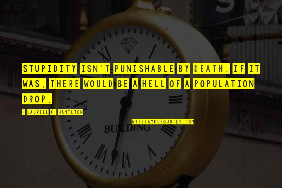 Death Hell Quotes By Laurell K. Hamilton: Stupidity isn't punishable by death. If it was, Death Hell Quotes By Laurell K. Hamilton: Stupidity isn't punishable by death. If it was,