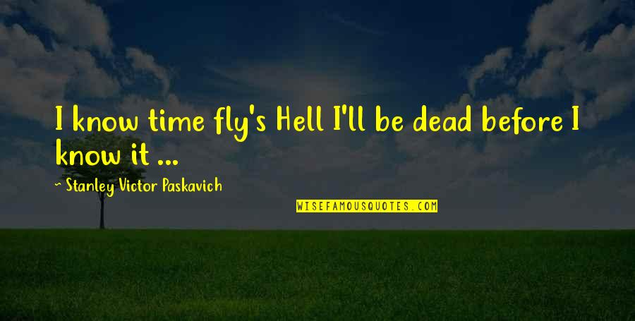 Death Hell Quotes By Stanley Victor Paskavich: I know time fly's Hell I'll be dead Death Hell Quotes By Stanley Victor Paskavich: I know time fly's Hell I'll be dead