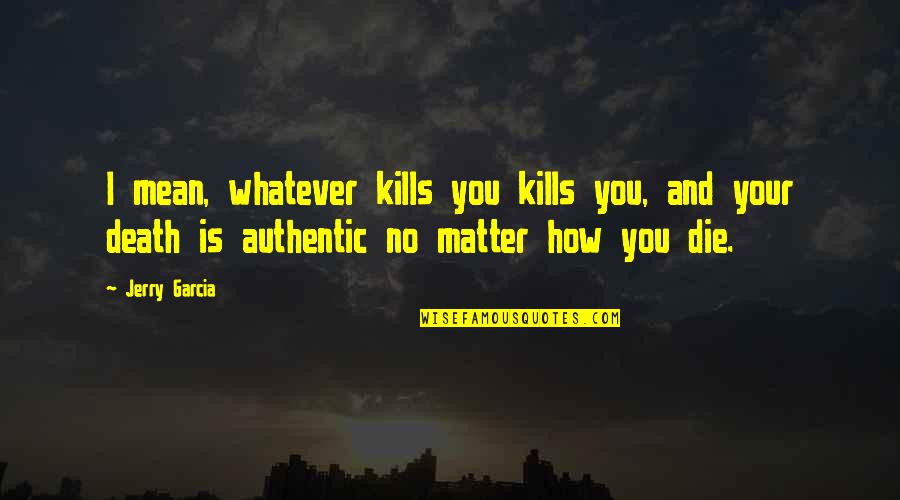 Death How Quotes By Jerry Garcia: I mean, whatever kills you kills you, and Death How Quotes By Jerry Garcia: I mean, whatever kills you kills you, and