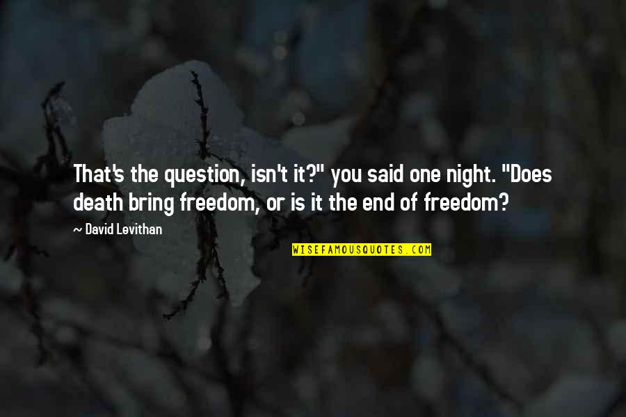 Death In Night Quotes By David Levithan: That's the question, isn't it?" you said one