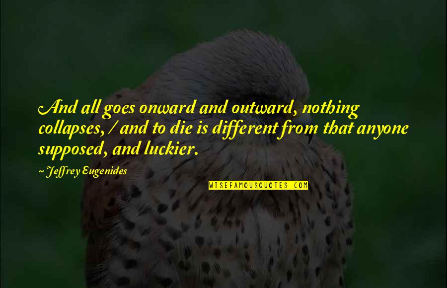 Death Is Nothing Quotes By Jeffrey Eugenides: And all goes onward and outward, nothing collapses, Death Is Nothing Quotes By Jeffrey Eugenides: And all goes onward and outward, nothing collapses,