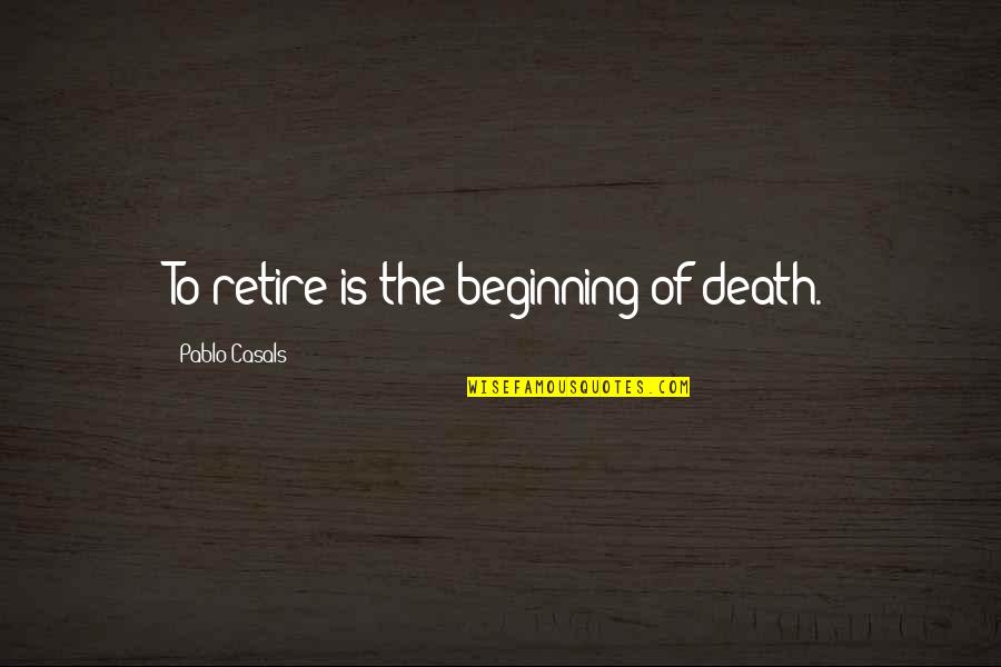 Death Is Only The Beginning Quotes By Pablo Casals: To retire is the beginning of death.