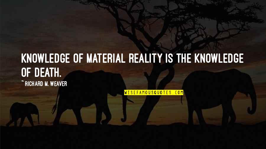 Death Is Reality Quotes By Richard M. Weaver: Knowledge of material reality is the knowledge of