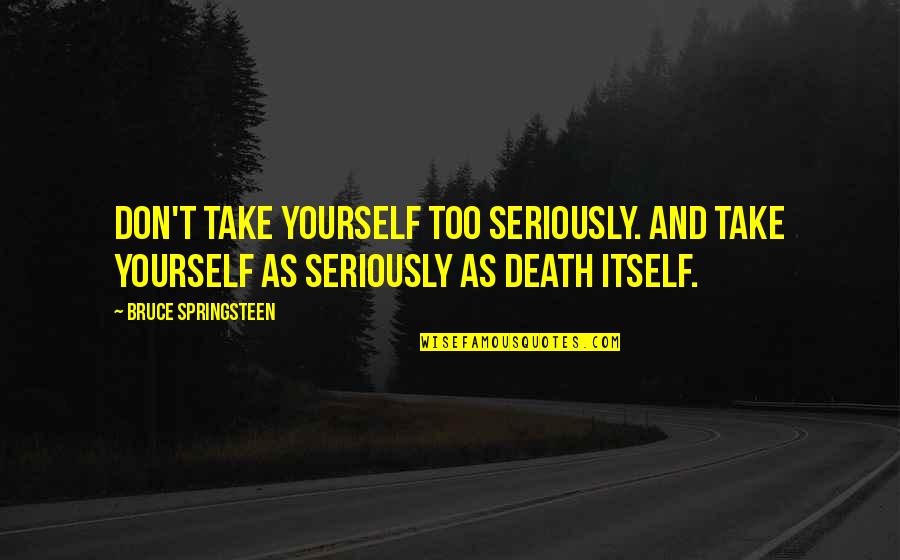 Death Itself Quotes By Bruce Springsteen: Don't take yourself too seriously. And take yourself