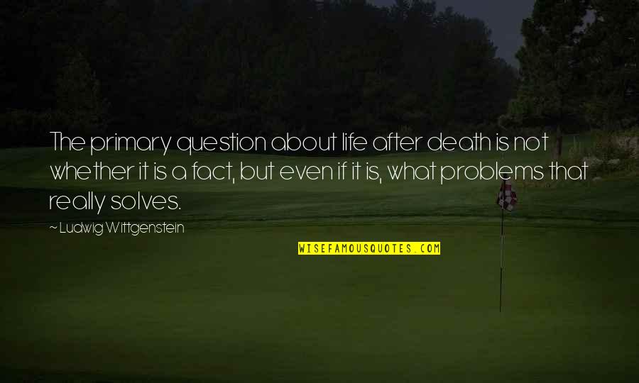 Death Life Quotes By Ludwig Wittgenstein: The primary question about life after death is