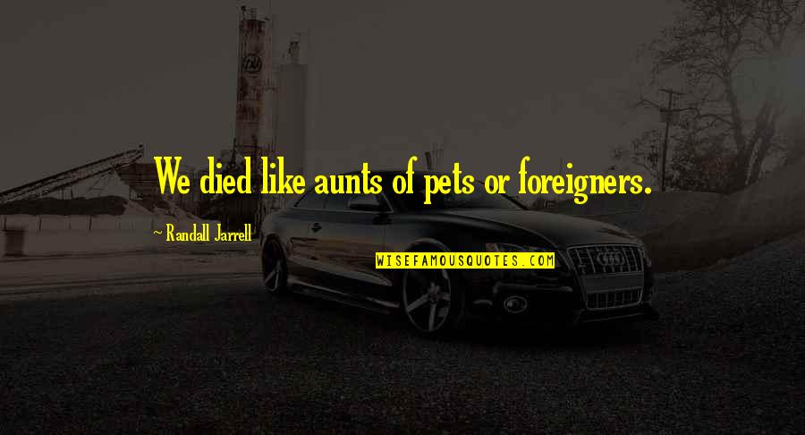 Death Of A Aunt Quotes By Randall Jarrell: We died like aunts of pets or foreigners. Death Of A Aunt Quotes By Randall Jarrell: We died like aunts of pets or foreigners.