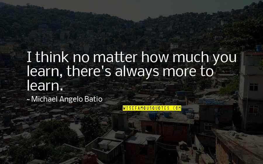 Death Of A Father From Son Quotes By Michael Angelo Batio: I think no matter how much you learn, Death Of A Father From Son Quotes By Michael Angelo Batio: I think no matter how much you learn,