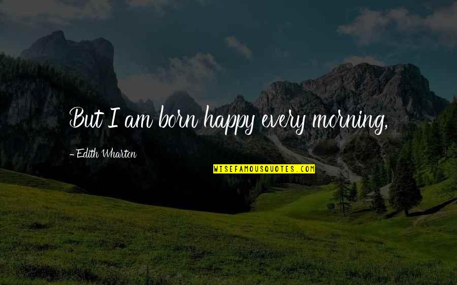 Death Of A Nanny Quotes By Edith Wharton: But I am born happy every morning,