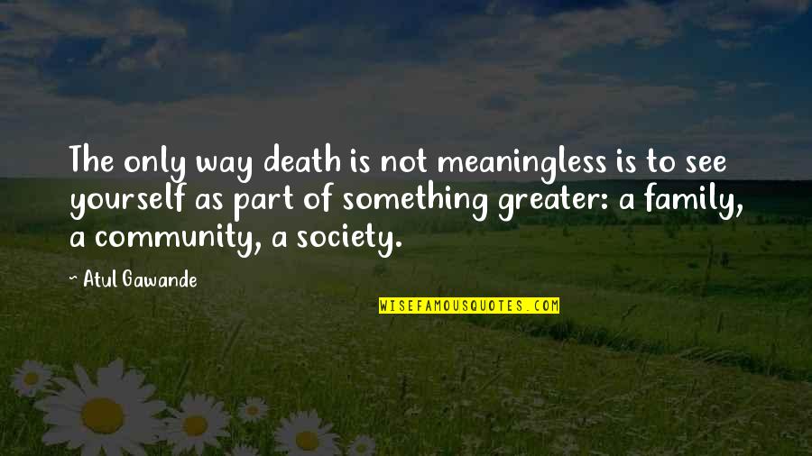 Death Of Family Quotes By Atul Gawande: The only way death is not meaningless is