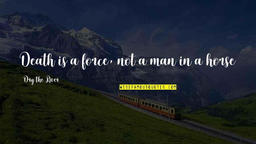 Death Of Horse Quotes By Dry The River: Death is a force, not a man in Death Of Horse Quotes By Dry The River: Death is a force, not a man in