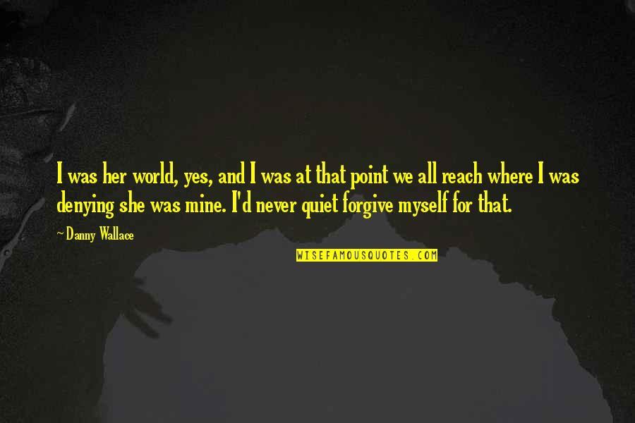 Death Of Loved One Quotes By Danny Wallace: I was her world, yes, and I was Death Of Loved One Quotes By Danny Wallace: I was her world, yes, and I was
