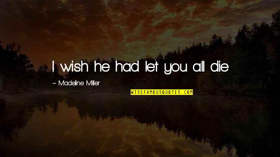 Death Of Loved One Quotes By Madeline Miller: I wish he had let you all die Death Of Loved One Quotes By Madeline Miller: I wish he had let you all die