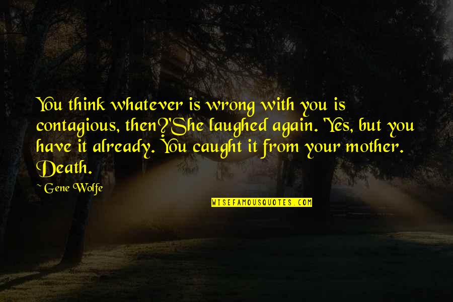 Death Of My Mother Quotes By Gene Wolfe: You think whatever is wrong with you is