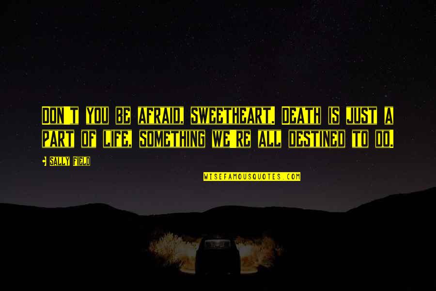 Death Part Of Life Quotes By Sally Field: Don't you be afraid, sweetheart. Death is just