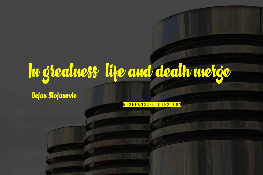 Death Poetry And Quotes By Dejan Stojanovic: In greatness, life and death merge.