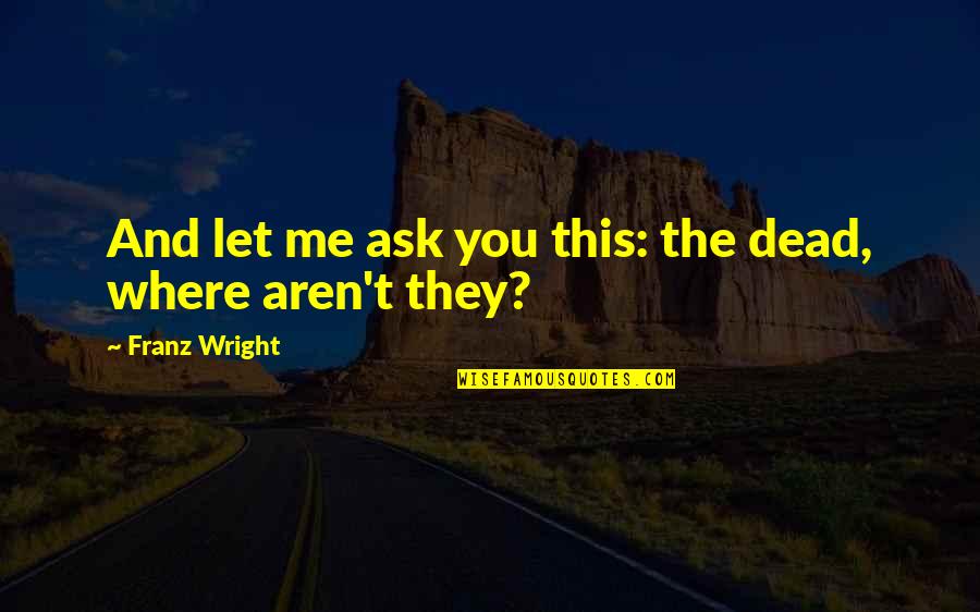 Death Poetry And Quotes By Franz Wright: And let me ask you this: the dead,