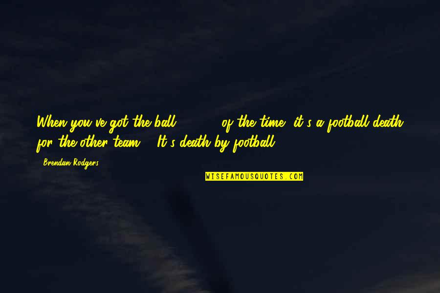 Death S Death Quotes By Brendan Rodgers: When you've got the ball 65-70% of the