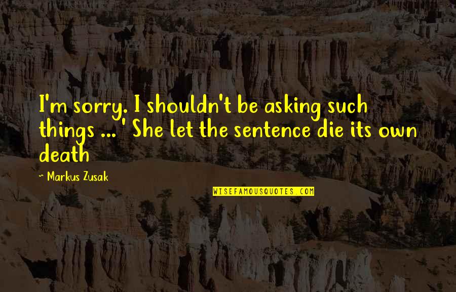 Death Sorry Quotes By Markus Zusak: I'm sorry. I shouldn't be asking such things