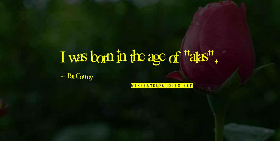 Death Ss Quotes By Pat Conroy: I was born in the age of "alas". Death Ss Quotes By Pat Conroy: I was born in the age of "alas".