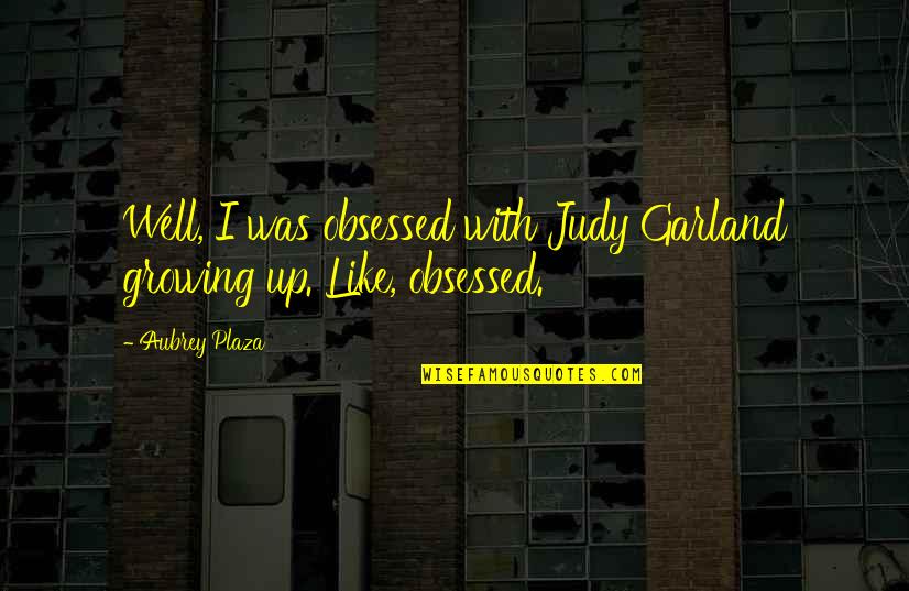 Death Uplifting Quotes By Aubrey Plaza: Well, I was obsessed with Judy Garland growing