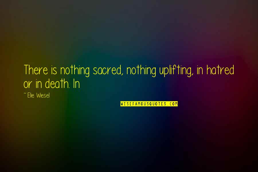 Death Uplifting Quotes By Elie Wiesel: There is nothing sacred, nothing uplifting, in hatred