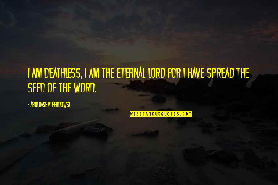 Deathless Quotes By Abolqasem Ferdowsi: I am deathless, I am the eternal Lord Deathless Quotes By Abolqasem Ferdowsi: I am deathless, I am the eternal Lord