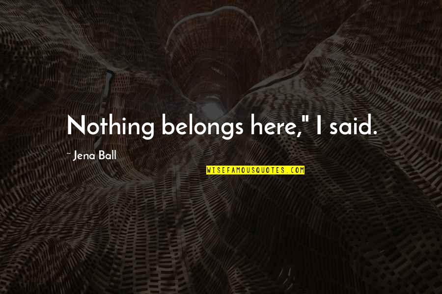 Deaths By War Quotes By Jena Ball: Nothing belongs here," I said. Deaths By War Quotes By Jena Ball: Nothing belongs here," I said.