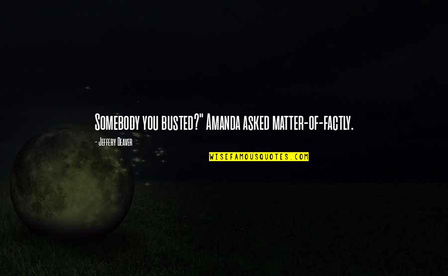 Deaver Quotes By Jeffery Deaver: Somebody you busted?" Amanda asked matter-of-factly. Deaver Quotes By Jeffery Deaver: Somebody you busted?" Amanda asked matter-of-factly.