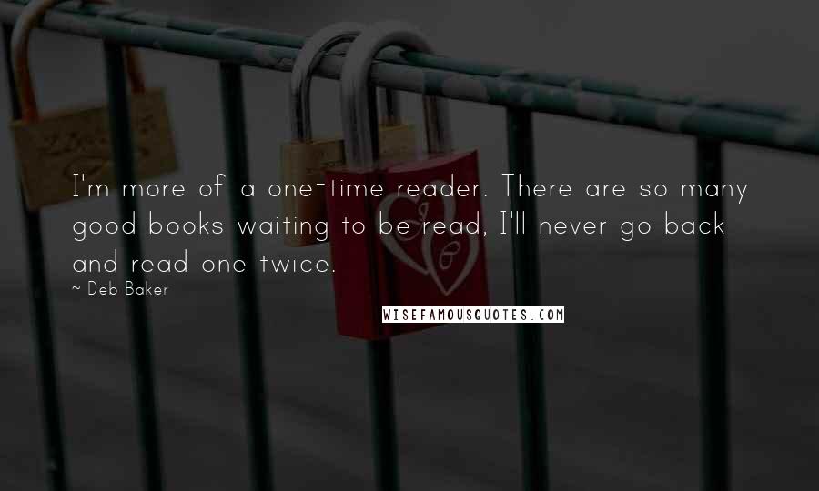 Deb Baker quotes: I'm more of a one-time reader. There are so many good books waiting to be read, I'll never go back and read one twice.