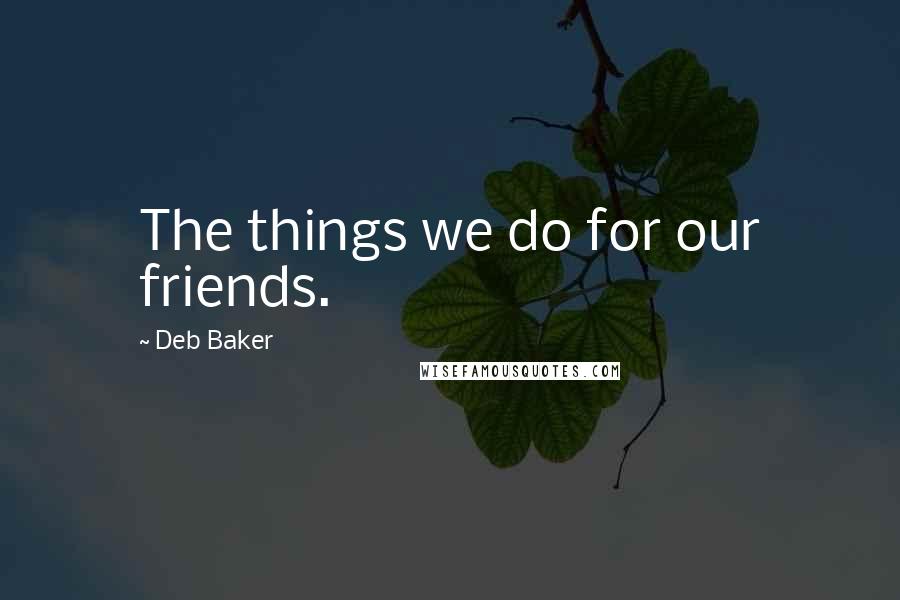 Deb Baker quotes: The things we do for our friends.
