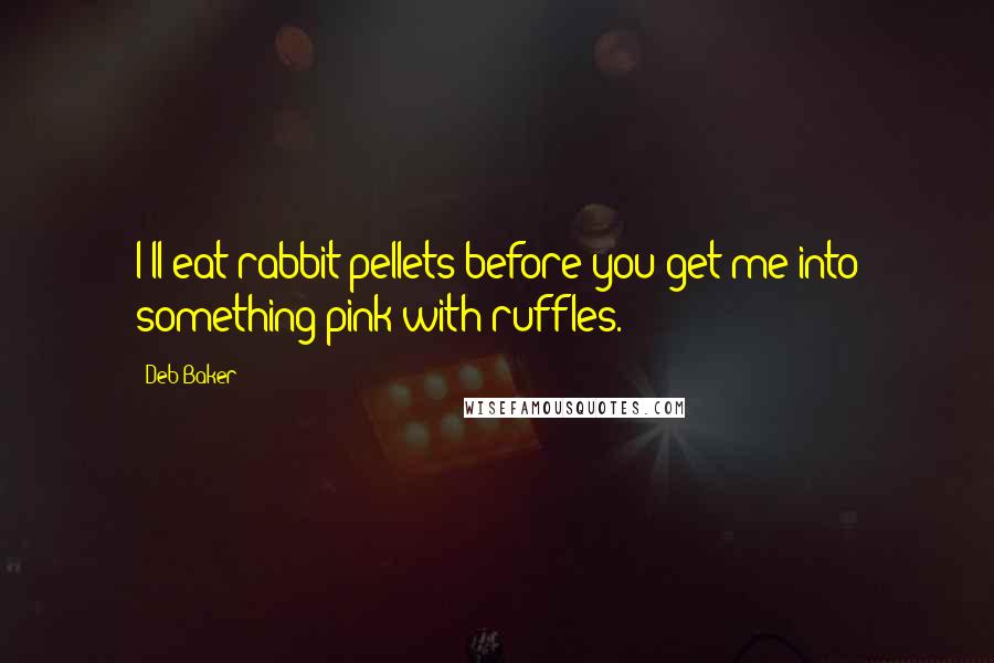 Deb Baker quotes: I'll eat rabbit pellets before you get me into something pink with ruffles.
