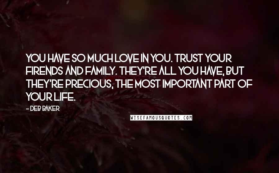 Deb Baker quotes: You have so much love in you. Trust your firends and family. They're all you have, but they're precious, the most important part of your life.