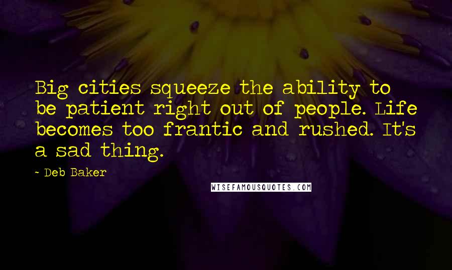 Deb Baker quotes: Big cities squeeze the ability to be patient right out of people. Life becomes too frantic and rushed. It's a sad thing.