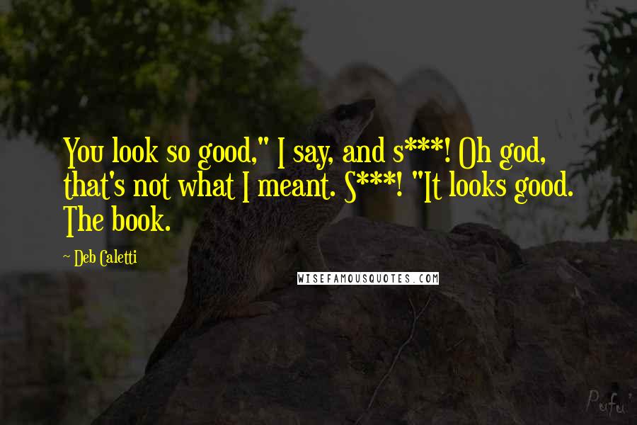 Deb Caletti quotes: You look so good," I say, and s***! Oh god, that's not what I meant. S***! "It looks good. The book.