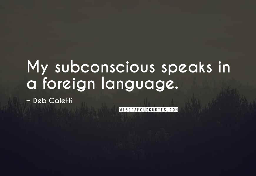 Deb Caletti quotes: My subconscious speaks in a foreign language.