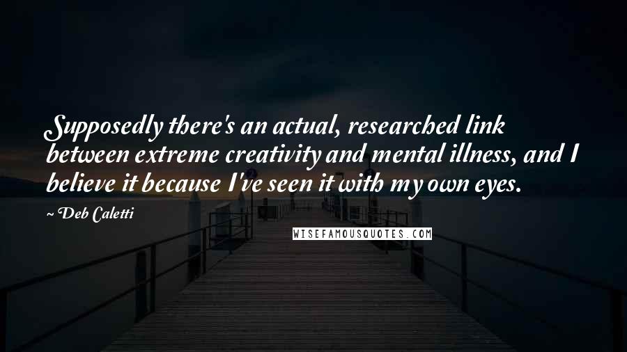 Deb Caletti quotes: Supposedly there's an actual, researched link between extreme creativity and mental illness, and I believe it because I've seen it with my own eyes.