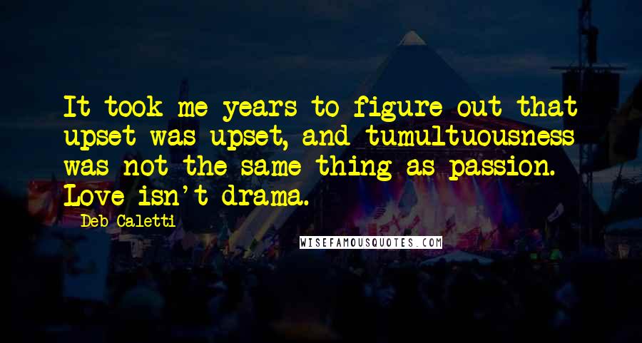 Deb Caletti quotes: It took me years to figure out that upset was upset, and tumultuousness was not the same thing as passion. Love isn't drama.