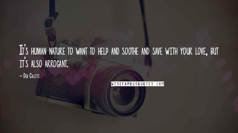 Deb Caletti quotes: It's human nature to want to help and soothe and save with your love, but it's also arrogant.