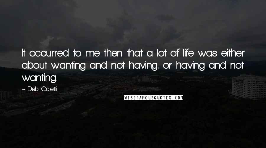 Deb Caletti quotes: It occurred to me then that a lot of life was either about wanting and not having, or having and not wanting.