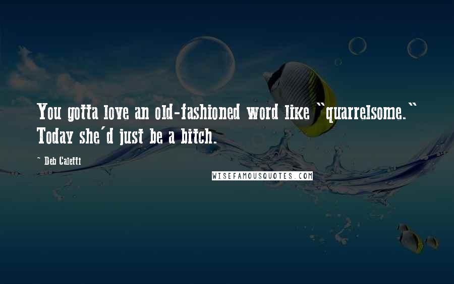 Deb Caletti quotes: You gotta love an old-fashioned word like "quarrelsome." Today she'd just be a bitch.