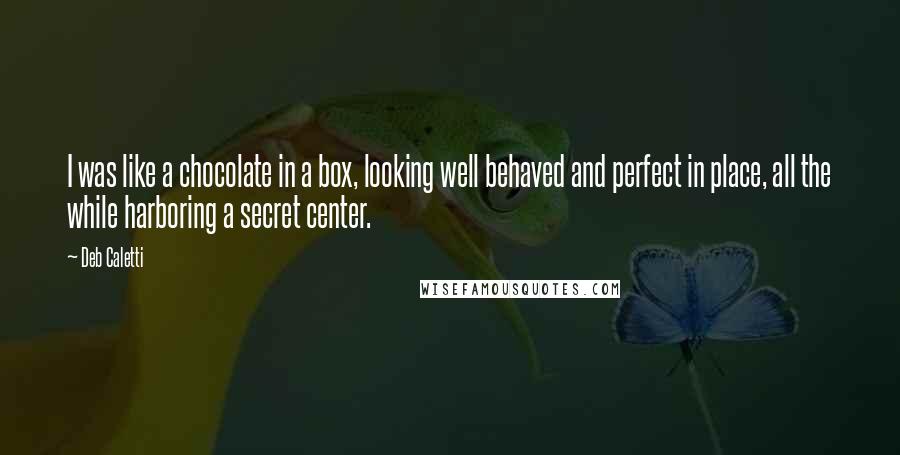 Deb Caletti quotes: I was like a chocolate in a box, looking well behaved and perfect in place, all the while harboring a secret center.