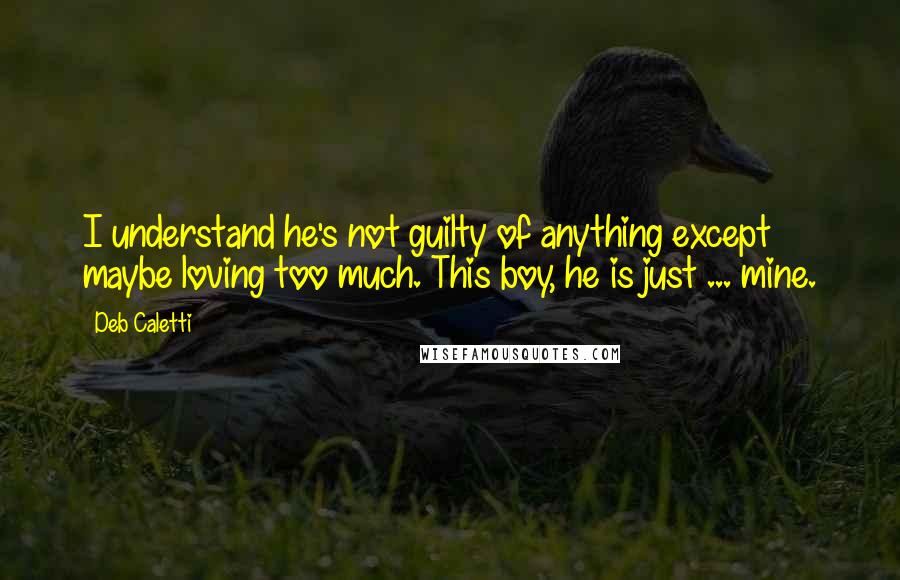 Deb Caletti quotes: I understand he's not guilty of anything except maybe loving too much. This boy, he is just ... mine.