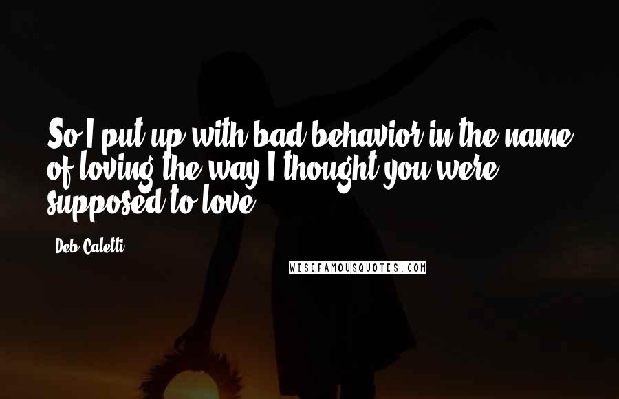 Deb Caletti quotes: So I put up with bad behavior in the name of loving the way I thought you were supposed to love.