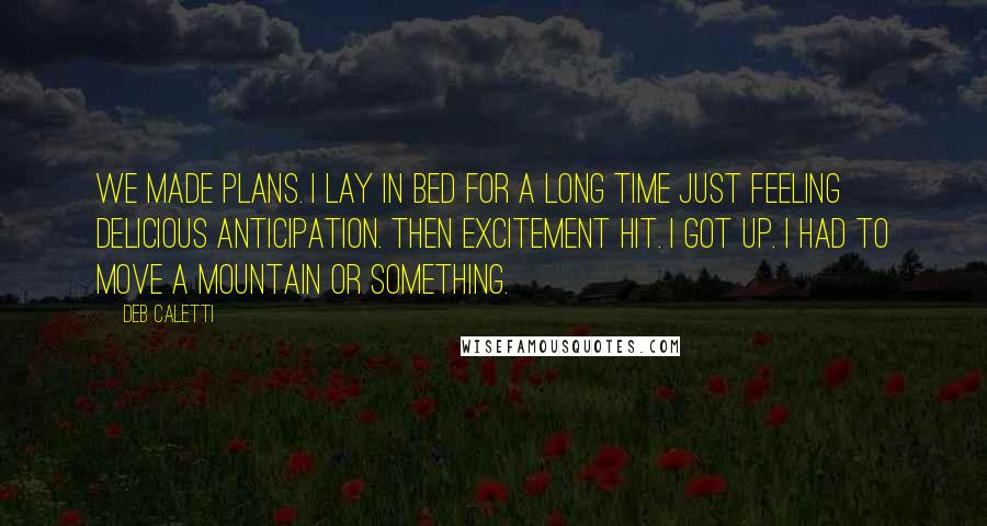 Deb Caletti quotes: We made plans. I lay in bed for a long time just feeling delicious anticipation. Then excitement hit. I got up. I had to move a mountain or something.