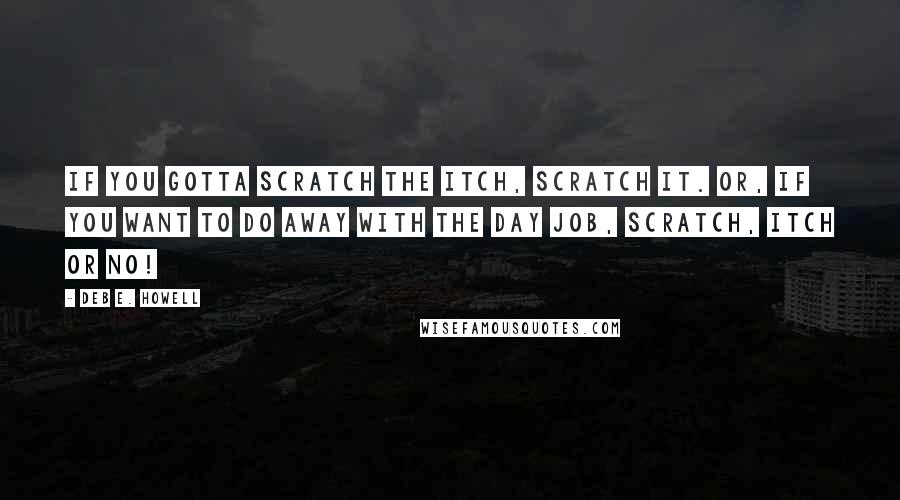 Deb E. Howell quotes: If you gotta scratch the itch, scratch it. Or, if you want to do away with the day job, scratch, itch or no!
