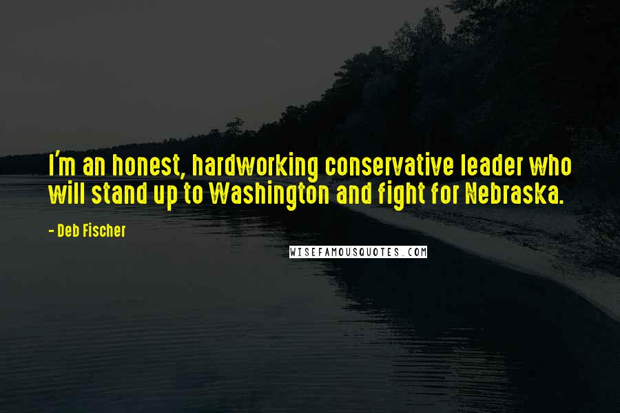 Deb Fischer quotes: I'm an honest, hardworking conservative leader who will stand up to Washington and fight for Nebraska.