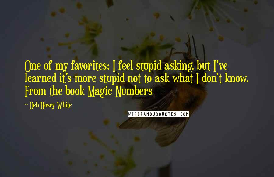 Deb Hosey White quotes: One of my favorites: I feel stupid asking, but I've learned it's more stupid not to ask what I don't know. From the book Magic Numbers