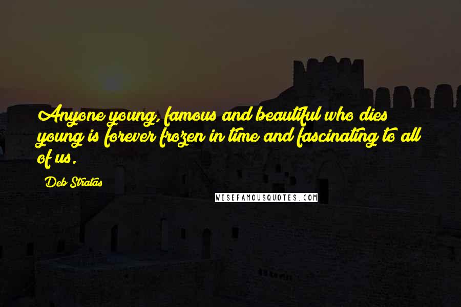 Deb Stratas quotes: Anyone young, famous and beautiful who dies young is forever frozen in time and fascinating to all of us. Deb Stratas quotes: Anyone young, famous and beautiful who dies young is forever frozen in time and fascinating to all of us.