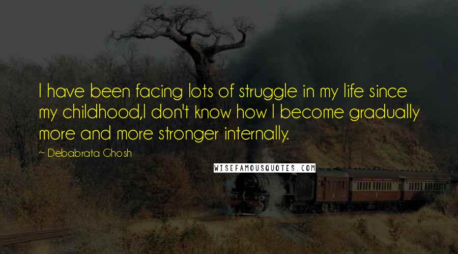 Debabrata Ghosh quotes: I have been facing lots of struggle in my life since my childhood,I don't know how I become gradually more and more stronger internally.