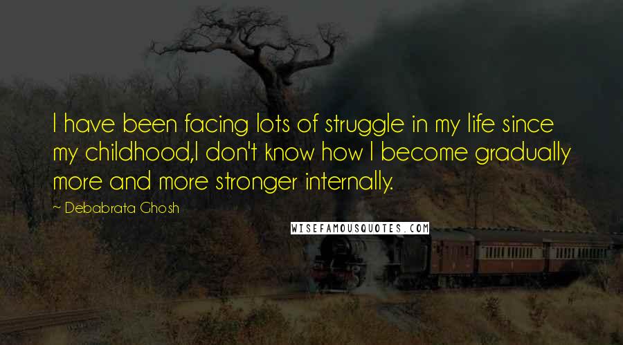 Debabrata Ghosh quotes: I have been facing lots of struggle in my life since my childhood,I don't know how I become gradually more and more stronger internally. Debabrata Ghosh quotes: I have been facing lots of struggle in my life since my childhood,I don't know how I become gradually more and more stronger internally.